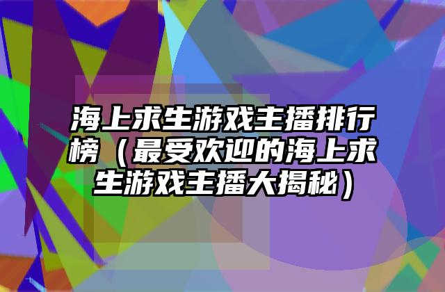 海上求生游戏主播排行榜（最受欢迎的海上求生游戏主播大揭秘）