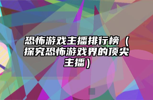 恐怖游戏主播排行榜（探究恐怖游戏界的顶尖主播）