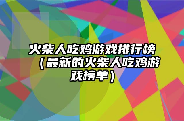 火柴人吃鸡游戏排行榜（最新的火柴人吃鸡游戏榜单）