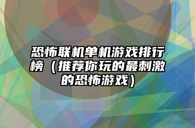 恐怖联机单机游戏排行榜（推荐你玩的最刺激的恐怖游戏）