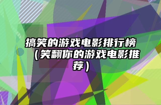 搞笑的游戏电影排行榜（笑翻你的游戏电影推荐）