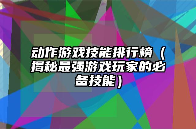 动作游戏技能排行榜（揭秘最强游戏玩家的必备技能）