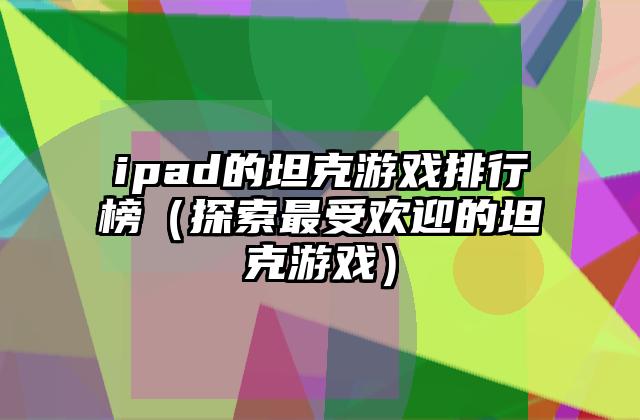ipad的坦克游戏排行榜（探索最受欢迎的坦克游戏）