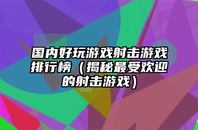国内好玩游戏射击游戏排行榜（揭秘最受欢迎的射击游戏）