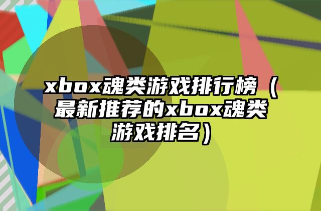 xbox魂类游戏排行榜（最新推荐的xbox魂类游戏排名）
