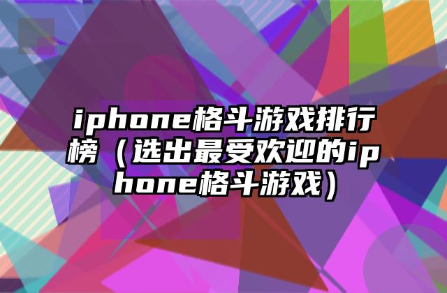 iphone格斗游戏排行榜（选出最受欢迎的iphone格斗游戏）
