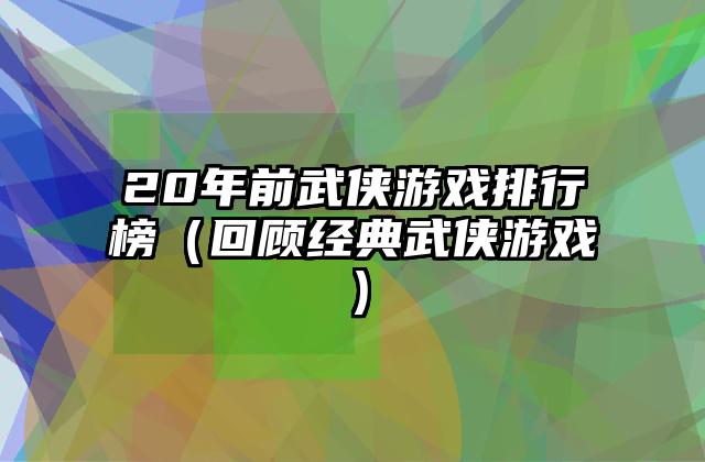 20年前武侠游戏排行榜（回顾经典武侠游戏）