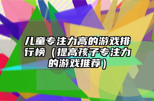 儿童专注力高的游戏排行榜（提高孩子专注力的游戏推荐）