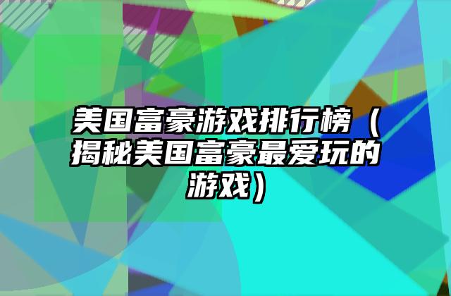 美国富豪游戏排行榜（揭秘美国富豪最爱玩的游戏）
