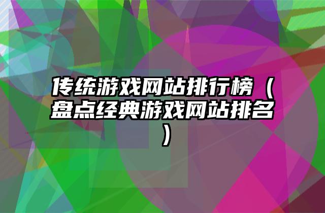 传统游戏网站排行榜（盘点经典游戏网站排名）
