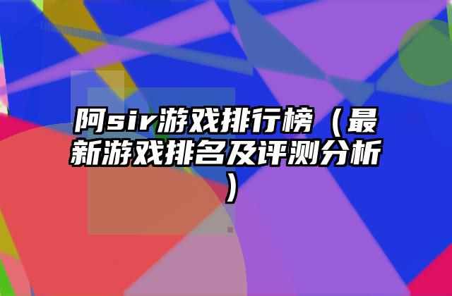 阿sir游戏排行榜（最新游戏排名及评测分析）