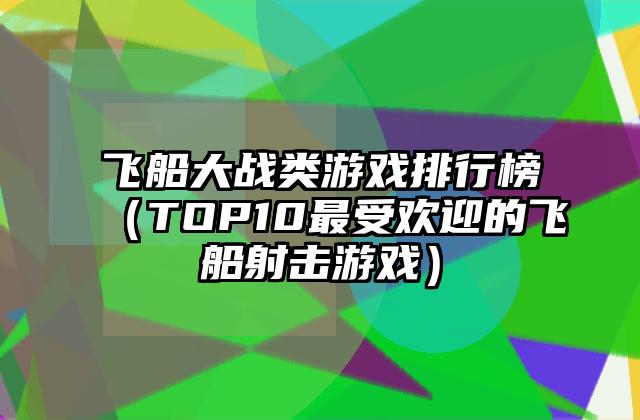 飞船大战类游戏排行榜（TOP10最受欢迎的飞船射击游戏）