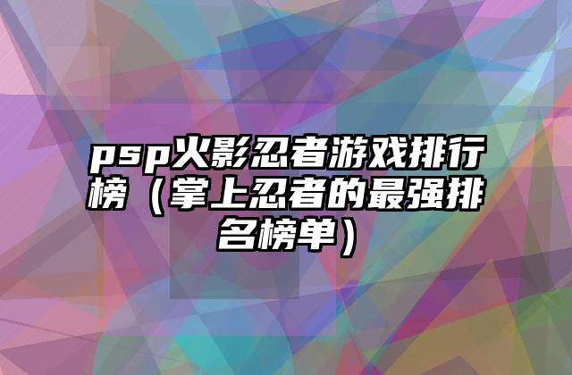 psp火影忍者游戏排行榜（掌上忍者的最强排名榜单）