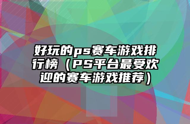 好玩的ps赛车游戏排行榜（PS平台最受欢迎的赛车游戏推荐）