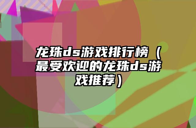 龙珠ds游戏排行榜（最受欢迎的龙珠ds游戏推荐）