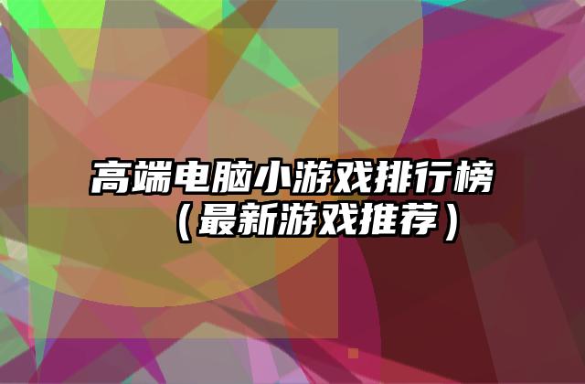 高端电脑小游戏排行榜（最新游戏推荐）