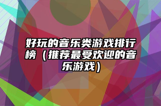 好玩的音乐类游戏排行榜（推荐最受欢迎的音乐游戏）