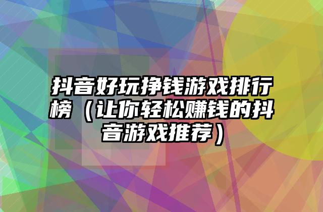 抖音好玩挣钱游戏排行榜（让你轻松赚钱的抖音游戏推荐）