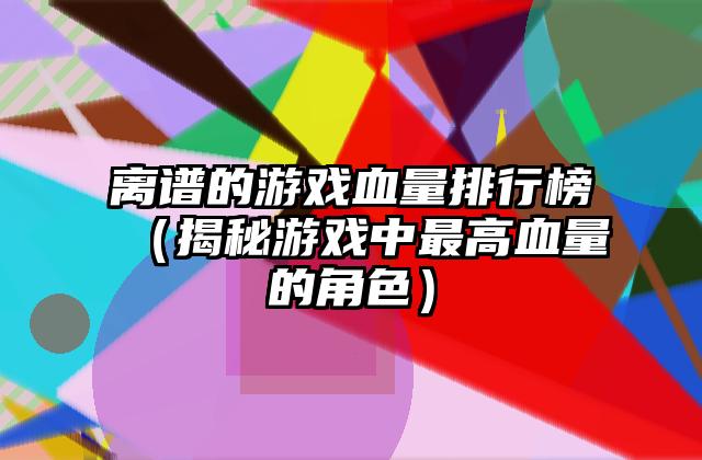 离谱的游戏血量排行榜（揭秘游戏中最高血量的角色）