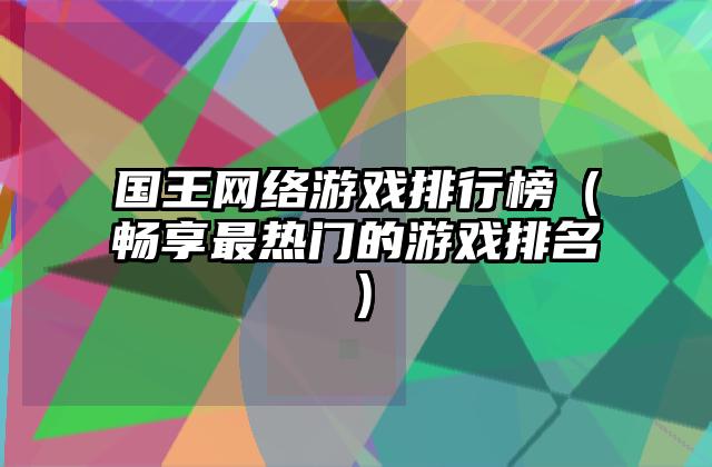 国王网络游戏排行榜（畅享最热门的游戏排名）