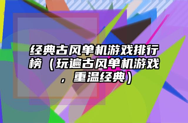 经典古风单机游戏排行榜（玩遍古风单机游戏，重温经典）