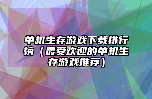 单机生存游戏下载排行榜（最受欢迎的单机生存游戏推荐）