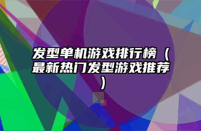 发型单机游戏排行榜（最新热门发型游戏推荐）