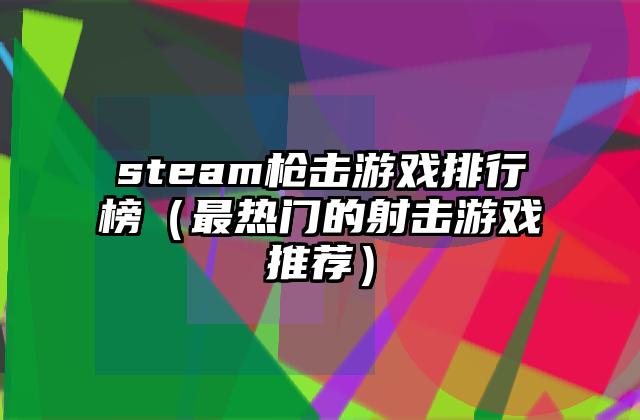 steam枪击游戏排行榜（最热门的射击游戏推荐）
