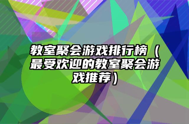 教室聚会游戏排行榜（最受欢迎的教室聚会游戏推荐）