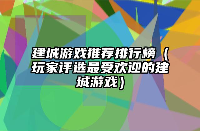 建城游戏推荐排行榜（玩家评选最受欢迎的建城游戏）