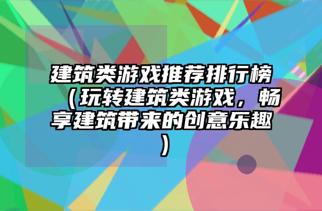 建筑类游戏推荐排行榜（玩转建筑类游戏，畅享建筑带来的创意乐趣）