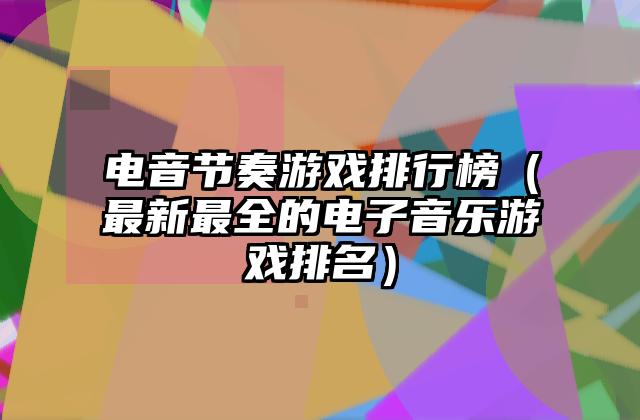 电音节奏游戏排行榜（最新最全的电子音乐游戏排名）