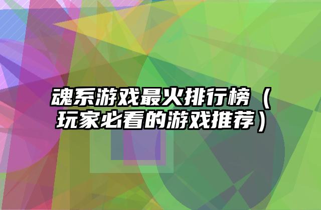 魂系游戏最火排行榜（玩家必看的游戏推荐）