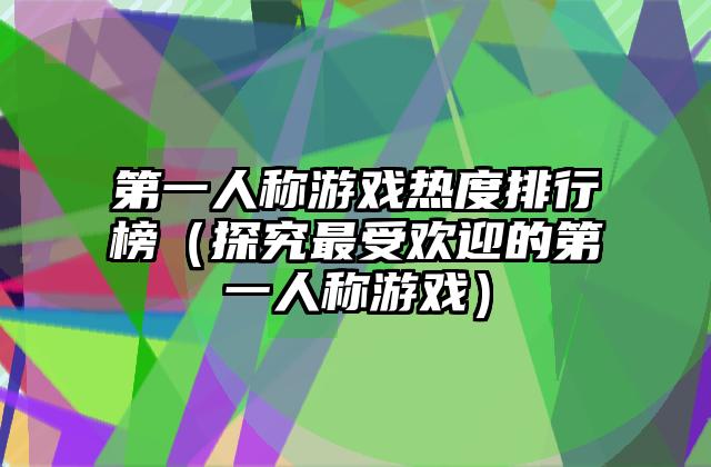 第一人称游戏热度排行榜（探究最受欢迎的第一人称游戏）