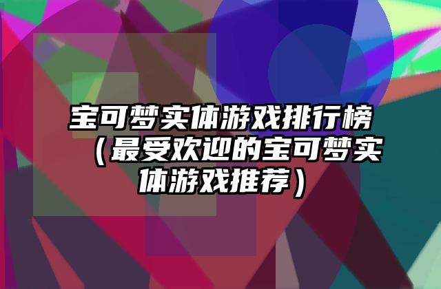 宝可梦实体游戏排行榜（最受欢迎的宝可梦实体游戏推荐）