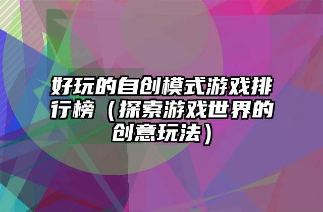 好玩的自创模式游戏排行榜（探索游戏世界的创意玩法）