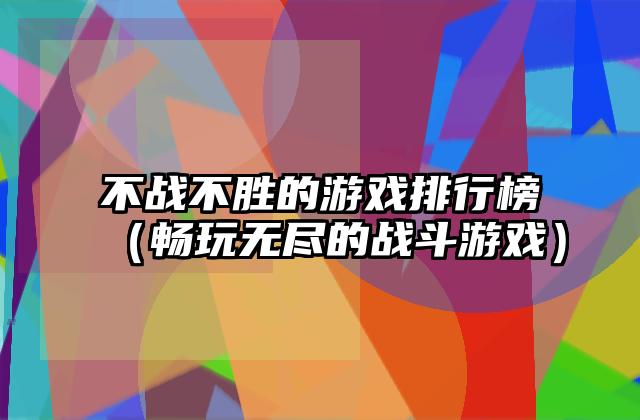 不战不胜的游戏排行榜（畅玩无尽的战斗游戏）