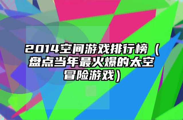 2014空间游戏排行榜（盘点当年最火爆的太空冒险游戏）