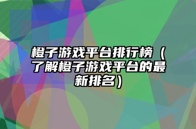 橙子游戏平台排行榜（了解橙子游戏平台的最新排名）