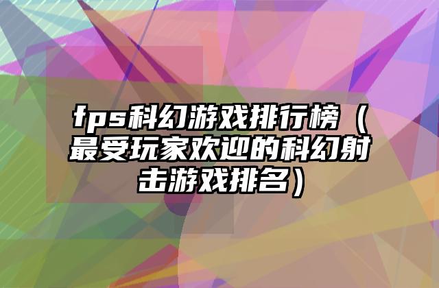 fps科幻游戏排行榜（最受玩家欢迎的科幻射击游戏排名）