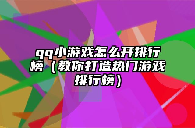 qq小游戏怎么开排行榜（教你打造热门游戏排行榜）