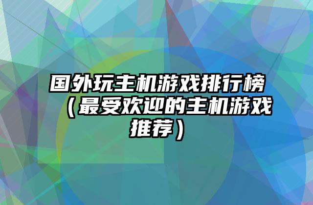 国外玩主机游戏排行榜（最受欢迎的主机游戏推荐）