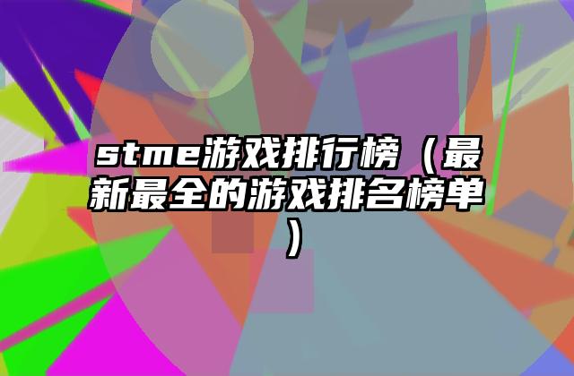 stme游戏排行榜（最新最全的游戏排名榜单）