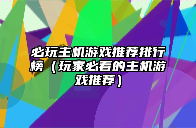 必玩主机游戏推荐排行榜（玩家必看的主机游戏推荐）