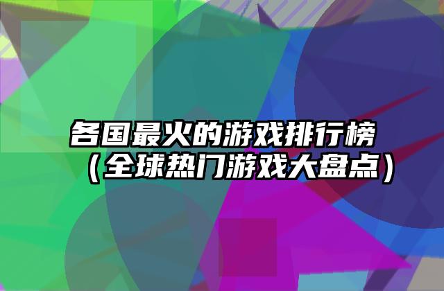 各国最火的游戏排行榜（全球热门游戏大盘点）