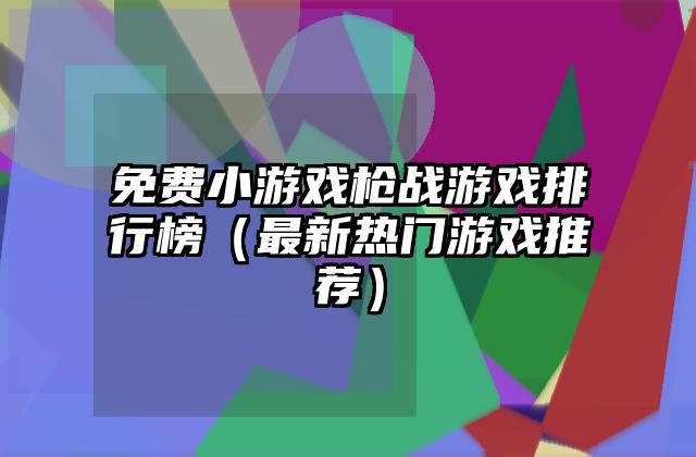 免费小游戏枪战游戏排行榜（最新热门游戏推荐）