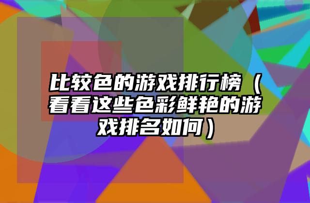 比较色的游戏排行榜（看看这些色彩鲜艳的游戏排名如何）