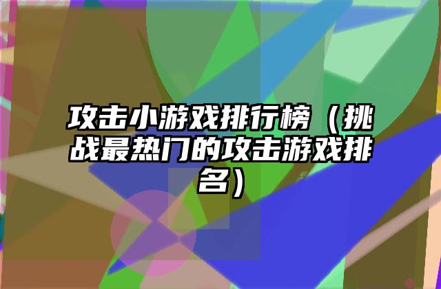 攻击小游戏排行榜（挑战最热门的攻击游戏排名）