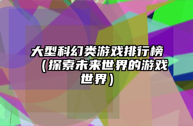 大型科幻类游戏排行榜（探索未来世界的游戏世界）