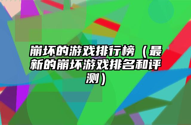 崩坏的游戏排行榜（最新的崩坏游戏排名和评测）